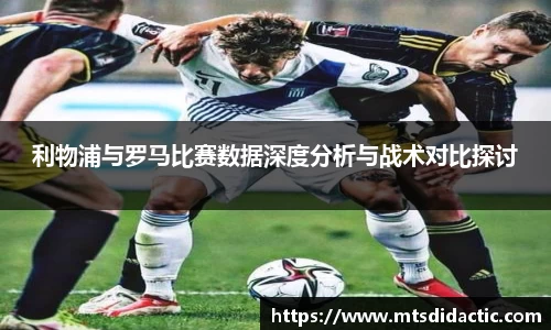 利物浦与罗马比赛数据深度分析与战术对比探讨