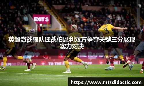 英超激战狼队迎战伯恩利双方争夺关键三分展现实力对决