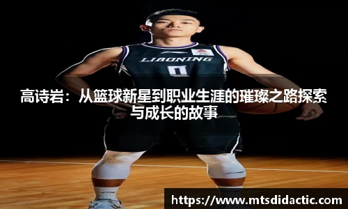 高诗岩：从篮球新星到职业生涯的璀璨之路探索与成长的故事