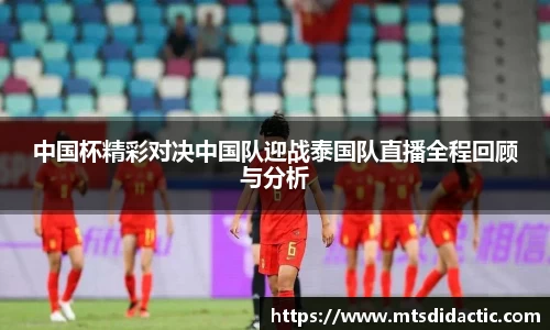 中国杯精彩对决中国队迎战泰国队直播全程回顾与分析
