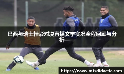 巴西与瑞士精彩对决直播文字实况全程回顾与分析